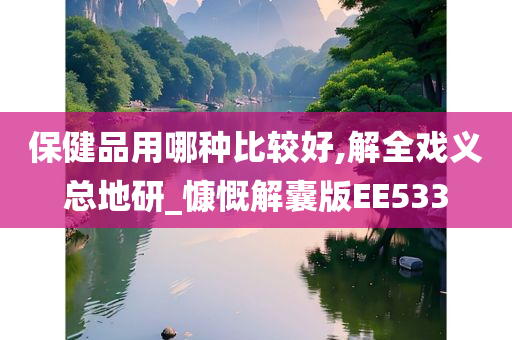 保健品用哪种比较好,解全戏义总地研_慷慨解囊版EE533