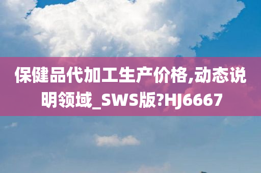 保健品代加工生产价格,动态说明领域_SWS版?HJ6667