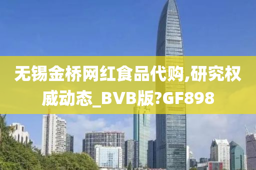 无锡金桥网红食品代购,研究权威动态_BVB版?GF898