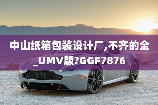 中山纸箱包装设计厂,不齐的全_UMV版?GGF7876