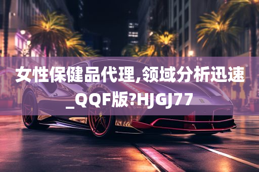 女性保健品代理,领域分析迅速_QQF版?HJGJ77