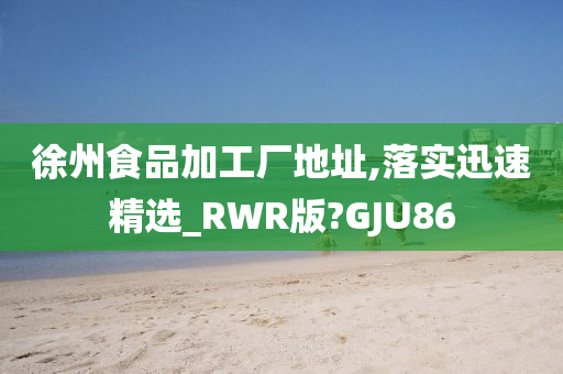 徐州食品加工厂地址,落实迅速精选_RWR版?GJU86