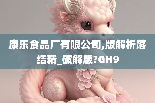 康乐食品厂有限公司,版解析落结精_破解版?GH9