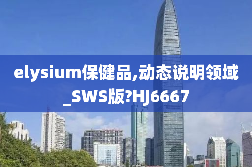 elysium保健品,动态说明领域_SWS版?HJ6667