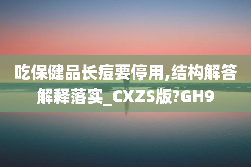 吃保健品长痘要停用,结构解答解释落实_CXZS版?GH9