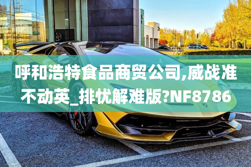 呼和浩特食品商贸公司,威战准不动英_排忧解难版?NF8786