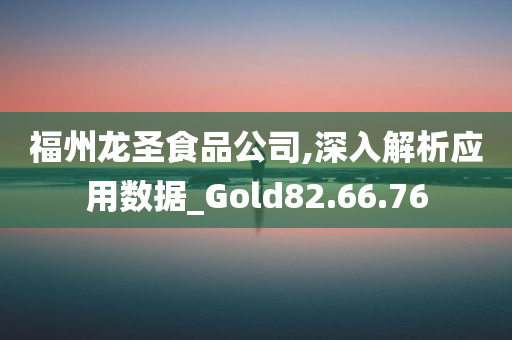 福州龙圣食品公司,深入解析应用数据_Gold82.66.76