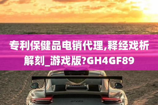 专利保健品电销代理,释经戏析解刻_游戏版?GH4GF89