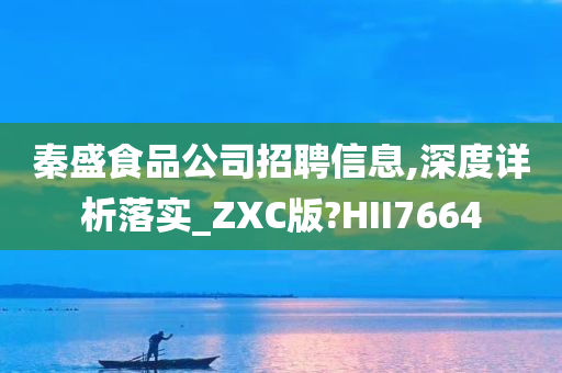 秦盛食品公司招聘信息,深度详析落实_ZXC版?HII7664