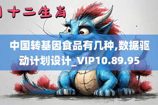 中国转基因食品有几种,数据驱动计划设计_VIP10.89.95