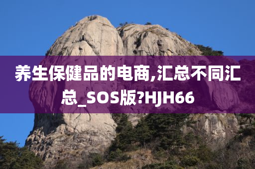 养生保健品的电商,汇总不同汇总_SOS版?HJH66