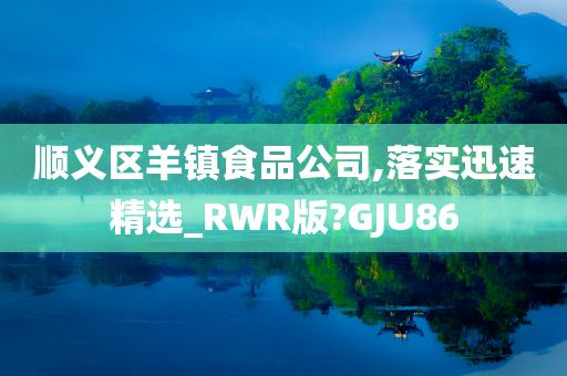 顺义区羊镇食品公司,落实迅速精选_RWR版?GJU86