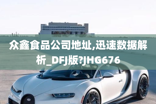 众鑫食品公司地址,迅速数据解析_DFJ版?JHG676