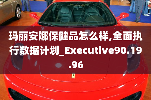 玛丽安娜保健品怎么样,全面执行数据计划_Executive90.19.96