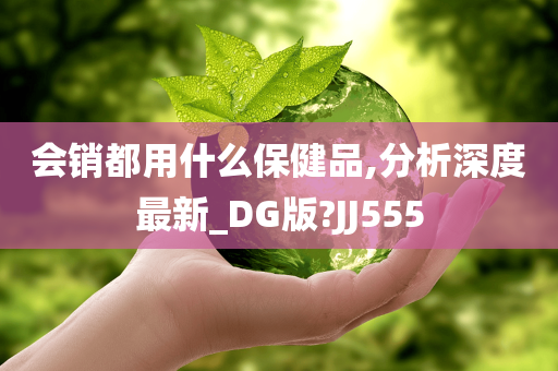 会销都用什么保健品,分析深度最新_DG版?JJ555