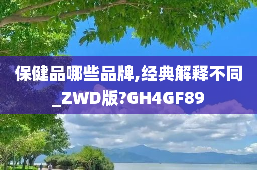 保健品哪些品牌,经典解释不同_ZWD版?GH4GF89