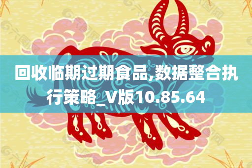 回收临期过期食品,数据整合执行策略_V版10.85.64