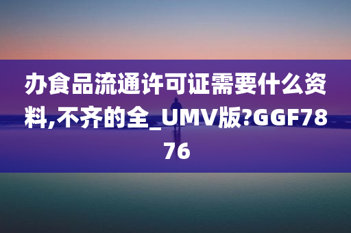 办食品流通许可证需要什么资料,不齐的全_UMV版?GGF7876