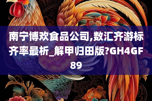 南宁博欢食品公司,数汇齐游标齐率最析_解甲归田版?GH4GF89