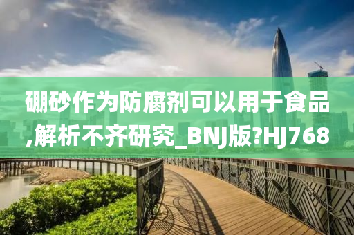 硼砂作为防腐剂可以用于食品,解析不齐研究_BNJ版?HJ768