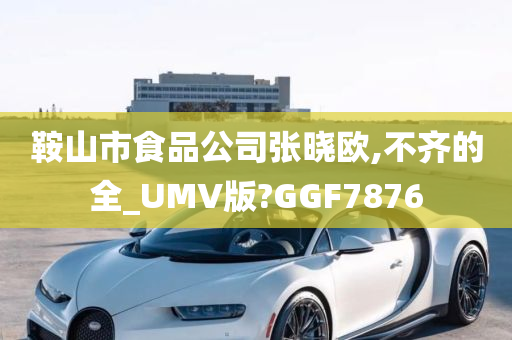 鞍山市食品公司张晓欧,不齐的全_UMV版?GGF7876