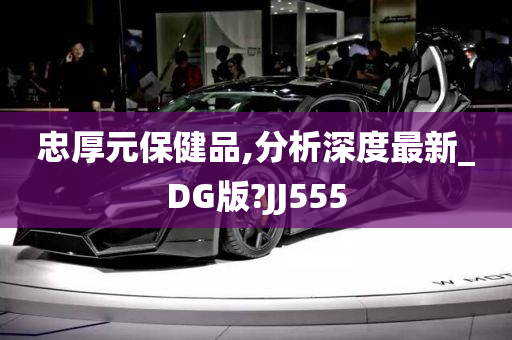 忠厚元保健品,分析深度最新_DG版?JJ555