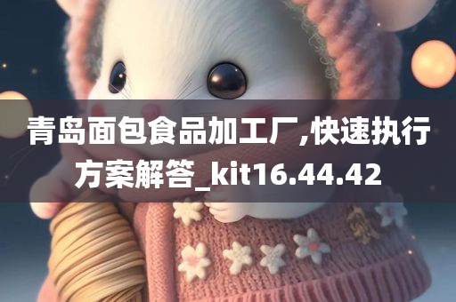 青岛面包食品加工厂,快速执行方案解答_kit16.44.42