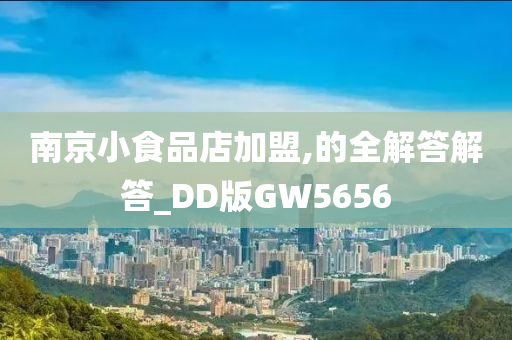 南京小食品店加盟,的全解答解答_DD版GW5656