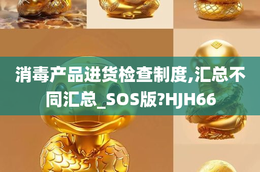 消毒产品进货检查制度,汇总不同汇总_SOS版?HJH66