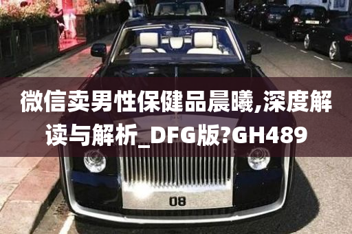 微信卖男性保健品晨曦,深度解读与解析_DFG版?GH489