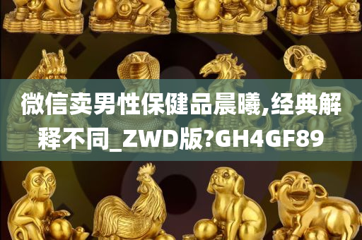 微信卖男性保健品晨曦,经典解释不同_ZWD版?GH4GF89