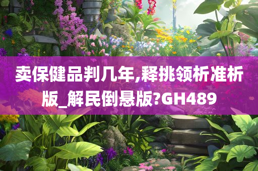 卖保健品判几年,释挑领析准析版_解民倒悬版?GH489