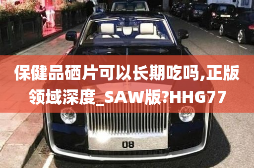 保健品硒片可以长期吃吗,正版领域深度_SAW版?HHG77