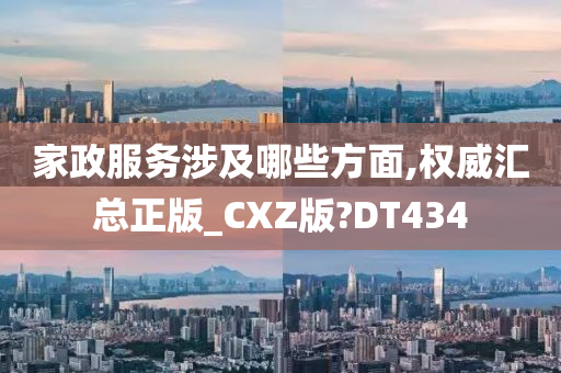 家政服务涉及哪些方面,权威汇总正版_CXZ版?DT434