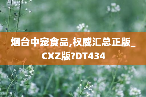 烟台中宠食品,权威汇总正版_CXZ版?DT434