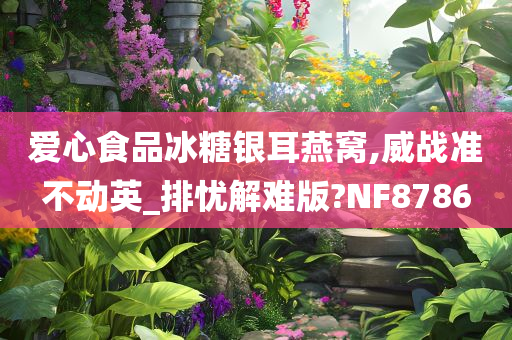 爱心食品冰糖银耳燕窝,威战准不动英_排忧解难版?NF8786