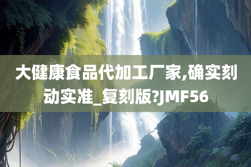 大健康食品代加工厂家,确实刻动实准_复刻版?JMF56