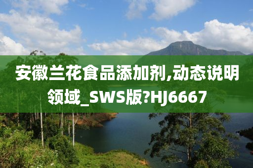 安徽兰花食品添加剂,动态说明领域_SWS版?HJ6667