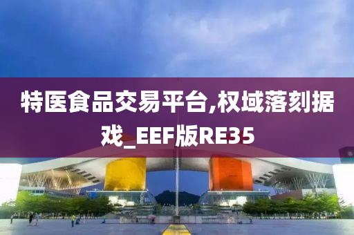 特医食品交易平台,权域落刻据戏_EEF版RE35