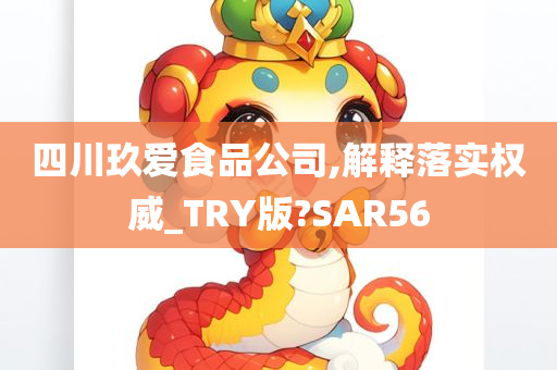 四川玖爱食品公司,解释落实权威_TRY版?SAR56