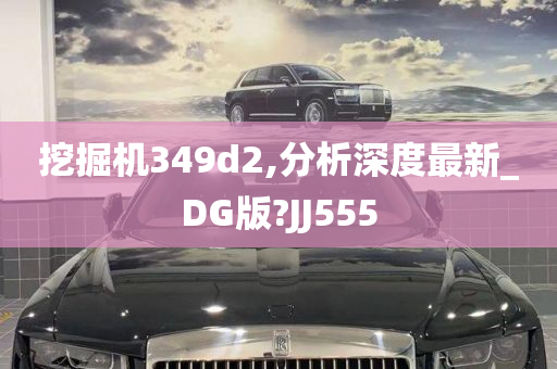 挖掘机349d2,分析深度最新_DG版?JJ555