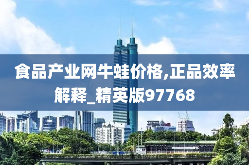 食品产业网牛蛙价格,正品效率解释_精英版97768