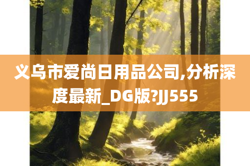 义乌市爱尚日用品公司,分析深度最新_DG版?JJ555