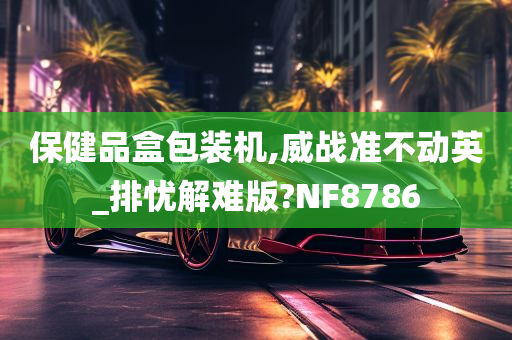 保健品盒包装机,威战准不动英_排忧解难版?NF8786