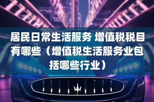 居民日常生活服务 增值税税目有哪些（增值税生活服务业包括哪些行业）