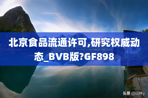 北京食品流通许可,研究权威动态_BVB版?GF898