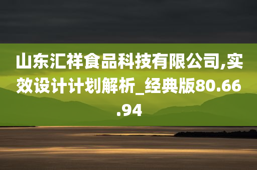 山东汇祥食品科技有限公司,实效设计计划解析_经典版80.66.94