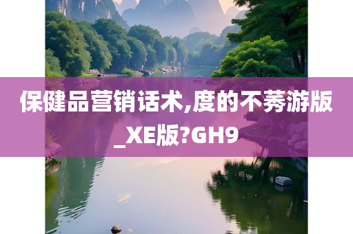 保健品营销话术,度的不莠游版_XE版?GH9