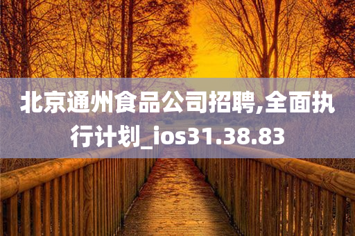 北京通州食品公司招聘,全面执行计划_ios31.38.83