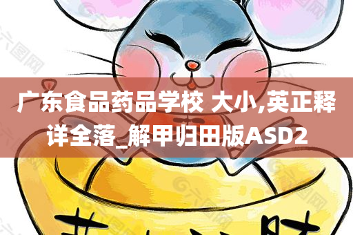 广东食品药品学校 大小,英正释详全落_解甲归田版ASD2